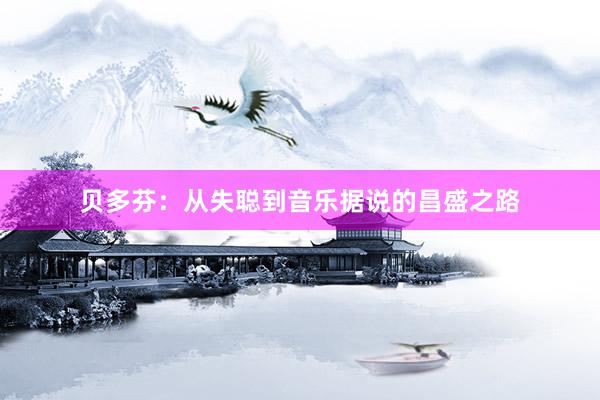 贝多芬:从失聪到音乐据说的昌盛之路
